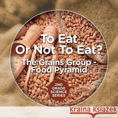 To Eat Or Not To Eat? The Grains Group - Food Pyramid: 2nd Grade Science Series Baby Professor 9781682800195 Baby Professor - książka