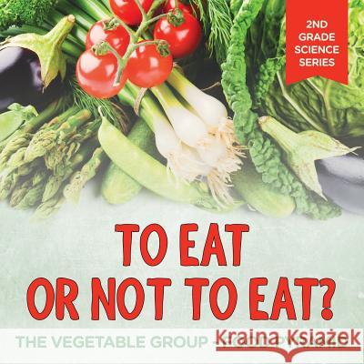 To Eat Or Not To Eat? The Vegetable Group - Food Pyramid: 2nd Grade Science Series Baby Professor 9781682800201 Baby Professor - książka