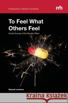 To Feel What Others Feel: Social Sources of the Placebo Effect Stewart Justman 9780983463993 University of California Medical Humanities P - książka