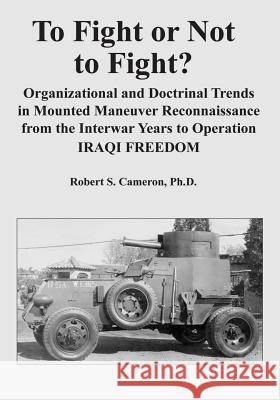 To Fight or Not to Fight?: Organizational and Doctrinal Trends in Mounted Maneuver Reconnaissance from the Interwar Years to Operation IRAQI FREE Cameron, Ph. D. Robert S. 9781494393656 Createspace - książka