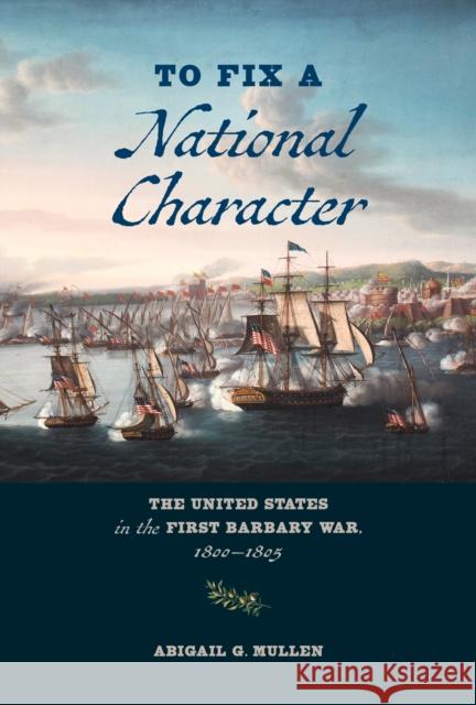 To Fix a National Character: The United States in the First Barbary War, 1800–1805 Abigail G. Mullen 9781421449265 Johns Hopkins University Press - książka