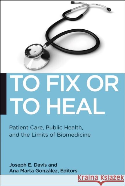 To Fix or to Heal: Patient Care, Public Health, and the Limits of Biomedicine Joseph Davis Ana Gonzalez 9781479809585 New York University Press - książka