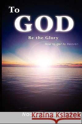 To God Be the Glory: How to Get to Heaven Jennings, Naomi 9780595530250 iUniverse.com - książka