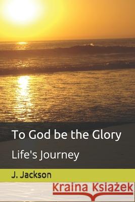 To God be the Glory: Life's Journey J. Jackson 9781694128027 Independently Published - książka