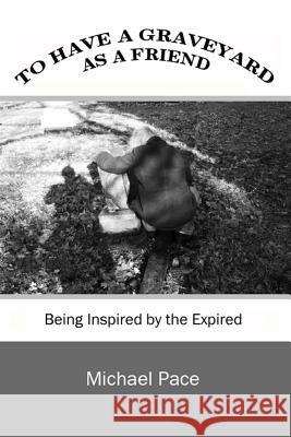 To Have a Graveyard as a Friend: Being Inspired by the Expired Michael Pace 9781523833696 Createspace Independent Publishing Platform - książka