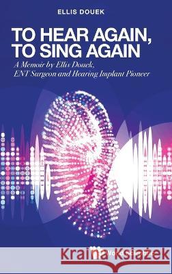 To Hear Again, to Sing Again: A Memoir by Ellis Douek, Ent Surgeon and Hearing Implant Pioneer Ellis Douek 9789811255434 World Scientific Publishing Company - książka
