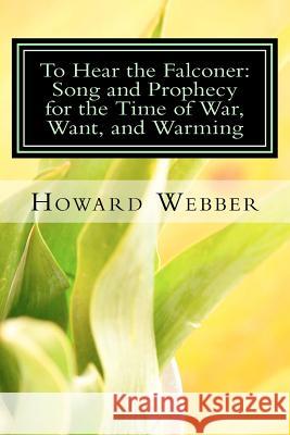 To Hear the Falconer: Song and Prophecy for the Time of War, Want, and Warming Howard Webber 9781467916202 Createspace - książka