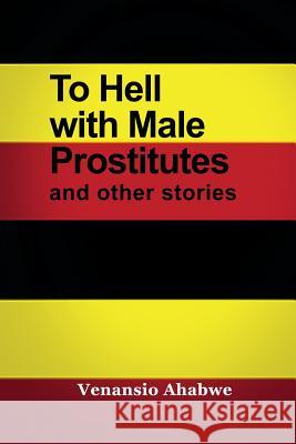 To Hell with Male Prostitutes and other stories Ahabwe, Venansio 9781434930842 Rosedog Books - książka