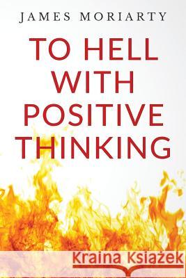 To Hell With Positive Thinking Moriarty, James 9781530972005 Createspace Independent Publishing Platform - książka