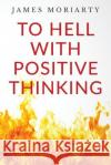 To Hell With Positive Thinking Moriarty, James 9781530972005 Createspace Independent Publishing Platform