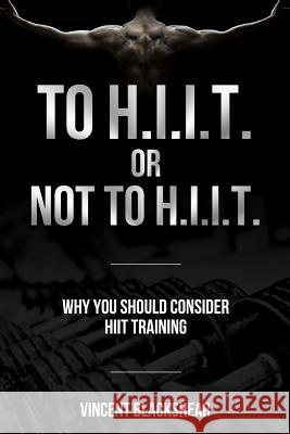 To H.I.I.T. or Not to H.I.I.T.: Why You Should Consider H.I.I.T. Training Vincent Blackshear 9781548296247 Createspace Independent Publishing Platform - książka