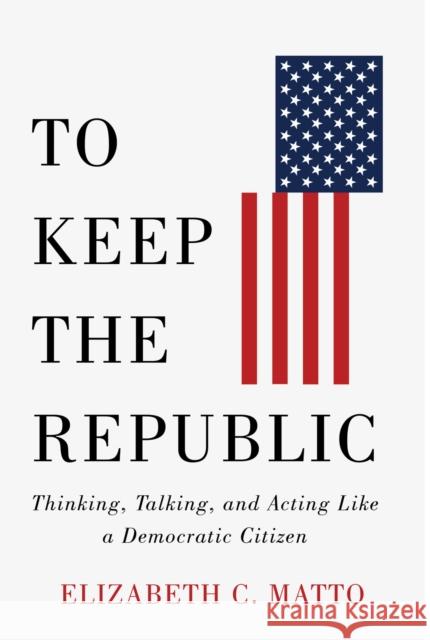 To Keep the Republic: Thinking, Talking, and Acting Like a Democratic Citizen Elizabeth C. Matto 9781978829718 Rutgers University Press - książka