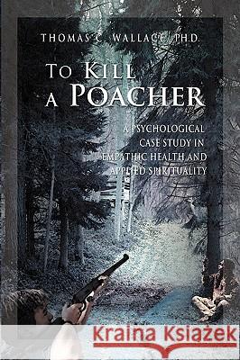 To Kill A Poacher: A Psychological Case Study in Empathic Health and Applied Spirituality Wallace, Thomas C. 9780595475445 iUniverse.com - książka