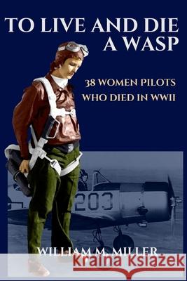 To Live and Die a WASP: 38 Women Pilots Who Died in WWII Miller, William M. 9781523803811 Createspace Independent Publishing Platform - książka