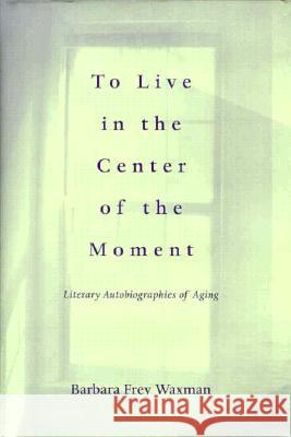 To Live in the Center of the Moment: Literary Autobiographies of Aging Barbara Frey Waxman 9780813917573 University of Virginia Press - książka