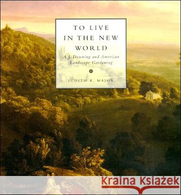 To Live in the New World : A. J. Downing and American Landscape Gardening Major, Judith 9780262633604 John Wiley & Sons - książka