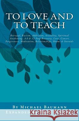 To Love and To Teach: Betrayal, Racism, Addiction, Sexuality, Spiritual Awakening, AA & 12-Step Recovery, Love, Cancer, Forgiveness, Meditation, Relationships, Shame & Steroids Michael J Baumann, Troy Stetina 9781500390624 Createspace Independent Publishing Platform - książka
