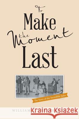 To Make the Moment Last: The Story of the Incredible Jades William E Thrasher Jr 9781491774663 iUniverse - książka