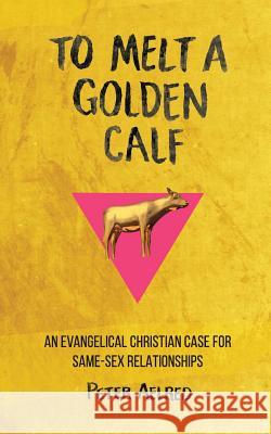 To Melt a Golden Calf: An Evangelical Christian Case for Same-Sex Relationships Peter Aelred 9781490429953 Createspace Independent Publishing Platform - książka