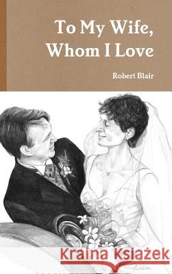 To My Wife, Whom I Love Robert Blair 9781291727982 Lulu.com - książka