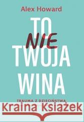 To nie Twoja wina. Trauma z dzieciństwa: jaki ma.. Alex Howard 9788328909939 Sensus - książka
