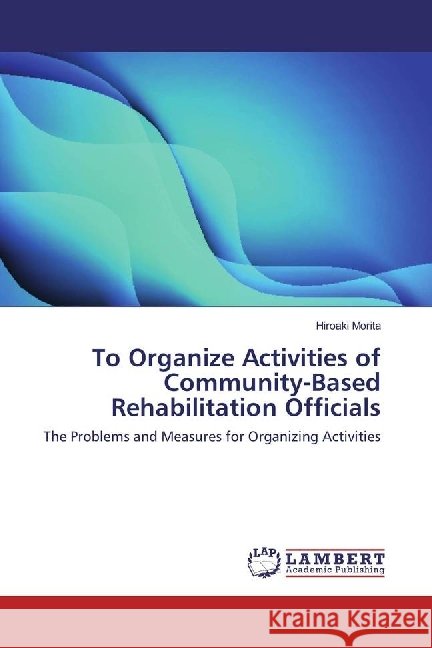 To Organize Activities of Community-Based Rehabilitation Officials : The Problems and Measures for Organizing Activities Morita, Hiroaki 9783330047778 LAP Lambert Academic Publishing - książka