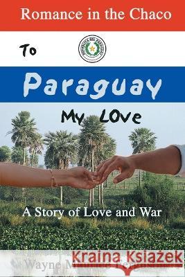 To Paraguay My Love: Romance in the Chaco Wayne Maurice Ferguson   9781989882252 Wayne Maurice Ferguson - książka