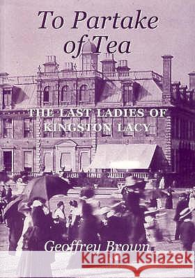 To Partake of Tea: The Last Ladies of Kingston Lacy Geoffrey Brown 9780946418503 Hobnob Press - książka