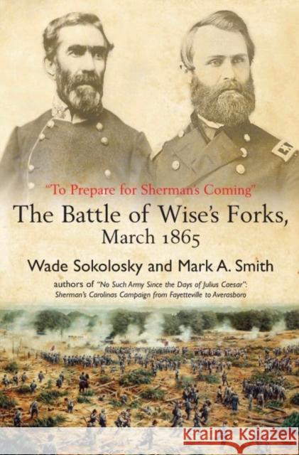 “To Prepare for Sherman’s Coming”: The Battle of Wise’s Forks, March 1865 Wade Sokolosky, Mark A Smith 9781611216790 Savas Beatie - książka