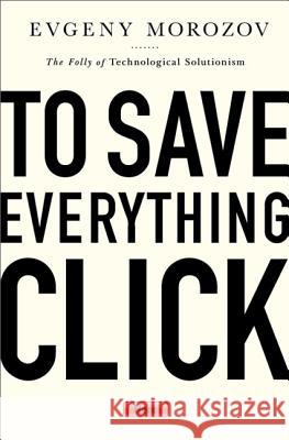 To Save Everything, Click Here: The Folly of Technological Solutionism Evgeny Morozov 9781610393706 PublicAffairs,U.S. - książka