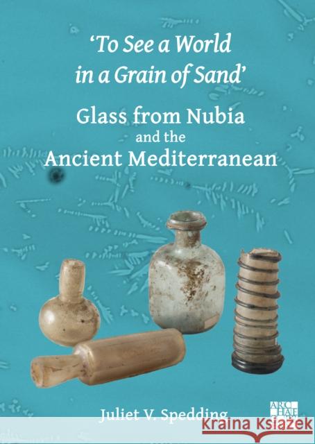 'To See a World in a Grain of Sand': Glass from Nubia and the Ancient Mediterranean Juliet V. Spedding (Postdoctoral Researc   9781803274492 Archaeopress Archaeology - książka