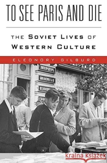 To See Paris and Die: The Soviet Lives of Western Culture Eleonory Gilburd 9780674980716 Belknap Press: An Imprint of Harvard Universi - książka