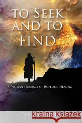 To Seek and To Find: A Woman's' Journey of Hope and Healing Liz Gardner 9781095940969 Independently Published - książka