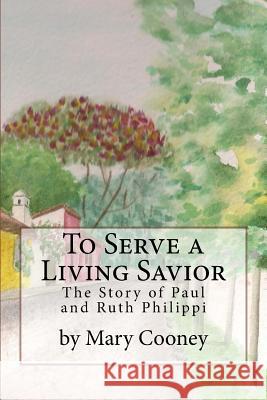 To Serve a Living Savior: The Story of Paul and Ruth Philippi Mary Cooney 9781533593290 Createspace Independent Publishing Platform - książka