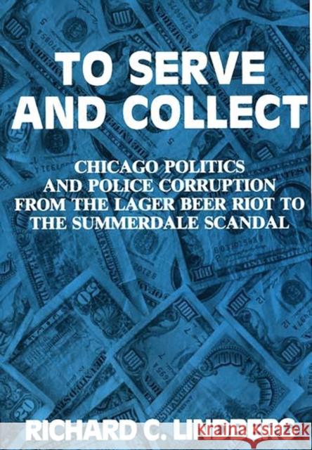 To Serve and Collect: Chicago Politics and Police Corruption from the Lager Beer Riot to the Summerdale Scandal Lindberg, Richard 9780275934156 Praeger Publishers - książka