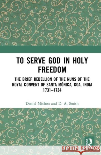 To Serve God in Holy Freedom: The Brief Rebellion of the Nuns of the Royal Convent of Santa Mónica, Goa, India, 1731-1734 Michon, Daniel 9780367433482 Routledge Chapman & Hall - książka