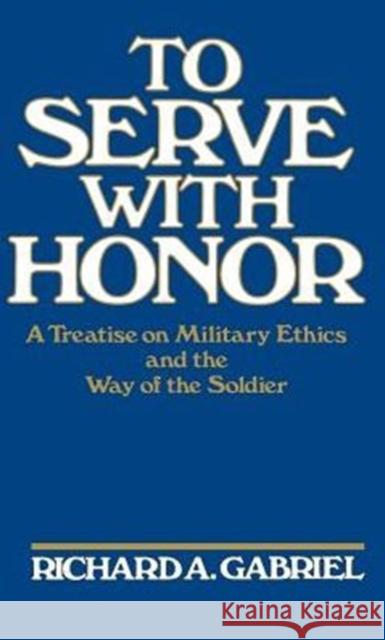 To Serve with Honor: A Treatise on Military Ethics and the Way of the Soldier Gabriel, Richard A. 9780275927110 Praeger Publishers - książka