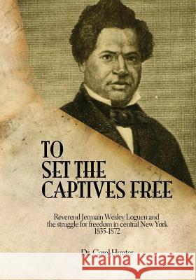 To Set the Captives Free: Reverend Jermain Wesley Loguen and the struggle for freedom in central New York 1835-1872 Hunter, Carol 9781494767983 Createspace - książka