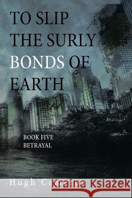 To Slip the Surly Bonds of Earth: Book Five Betrayal Hugh Cameron   9781669823964 Xlibris Us - książka