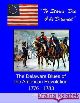 To Starve, Die & Be Damned: The Delaware Blues of the American Revolution, 1776-1783 James M. Volo 9781503127166 Createspace Independent Publishing Platform - książka