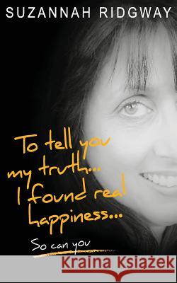 To Tell You My Truth... I Found Real Happiness... So Can You: A Memoir and Self-Help Guide Suzannah Ridgway 9781978161399 Createspace Independent Publishing Platform - książka