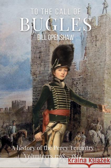 To The Call of The Bugles: A History of the Percy Tenantry Volunteers 1798-1814 Bill Openshaw 9780857162502 McNidder & Grace - książka