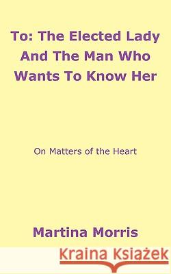 To: The Elected Lady And The Man Who Wants To Know Her: On Matters of the Heart Morris, Martina 9781438991610 AUTHORHOUSE - książka
