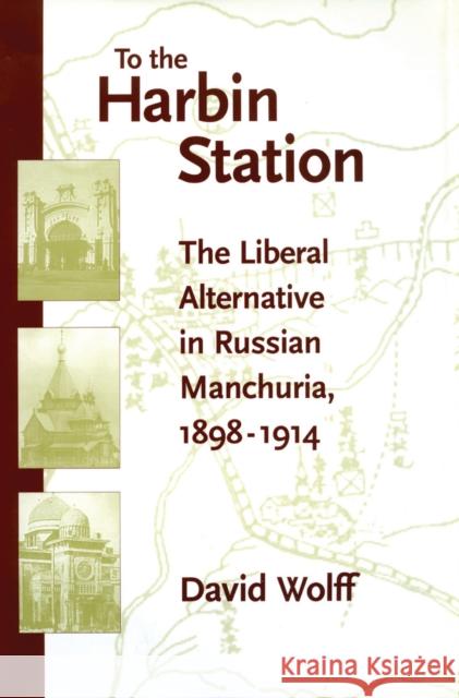 To the Harbin Station: The Liberal Alternative in Russian Manchuria, 1898-1914 David Wolff Nicholas Valentine Riasanovsky 9780804732666 Stanford University Press - książka