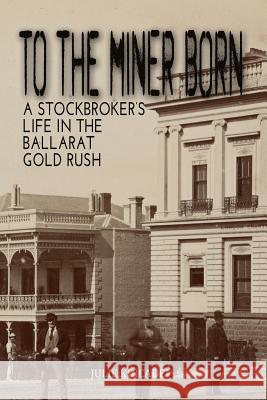 To the Miner Born: A Stockbroker's Life in the Ballarat Gold Rush Kincade, Julie 9780646945576 J I Kincade - książka