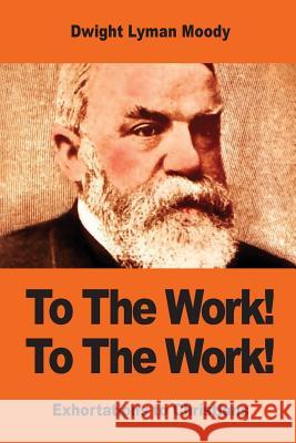 To The Work! To The Work!: Exhortations to Christians Moody, Dwight Lyman 9781542874526 Createspace Independent Publishing Platform - książka