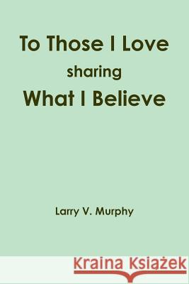 To Those I Love Sharing What I Believe Larry V. Murphy 9781257782642 Lulu Press Inc - książka