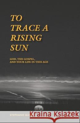 To Trace a Rising Sun: God, the Gospel, and Your Life in this Age Stephanie Quick 9781671121454 Independently Published - książka