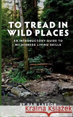 To Tread In Wild Places, 2nd Edition: An Introductory Guide to Wilderness Living SKills Larson, Sam 9781726036603 Createspace Independent Publishing Platform - książka