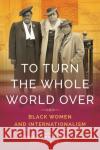 To Turn the Whole World Over: Black Women and Internationalism Keisha Blain Tiffany Gill 9780252084119 University of Illinois Press